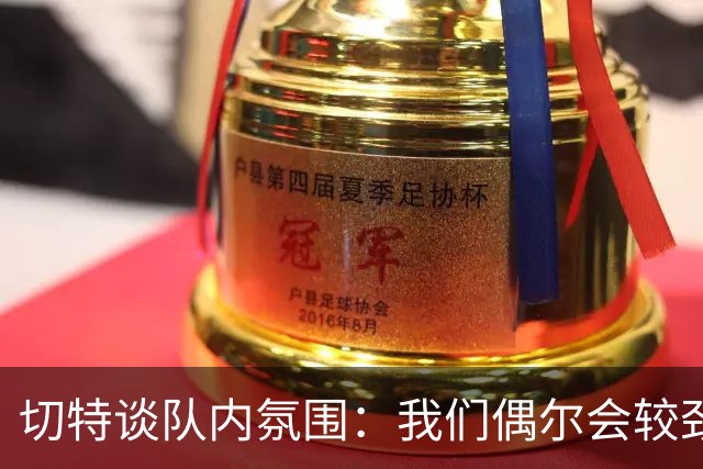 切特谈队内氛围：我们偶尔会较劲争执但没有真矛盾 大家都爱竞争