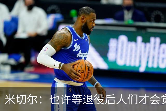 米切尔：也许等退役后人们才会觉得我很厉害 人们届时才懂得欣赏
